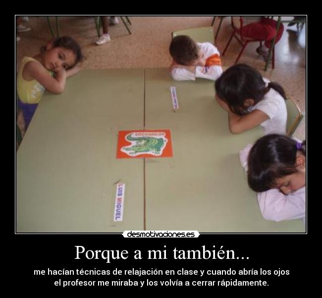 Porque a mi también... - me hacían técnicas de relajación en clase y cuando abría los ojos
el profesor me miraba y los volvía a cerrar rápidamente.