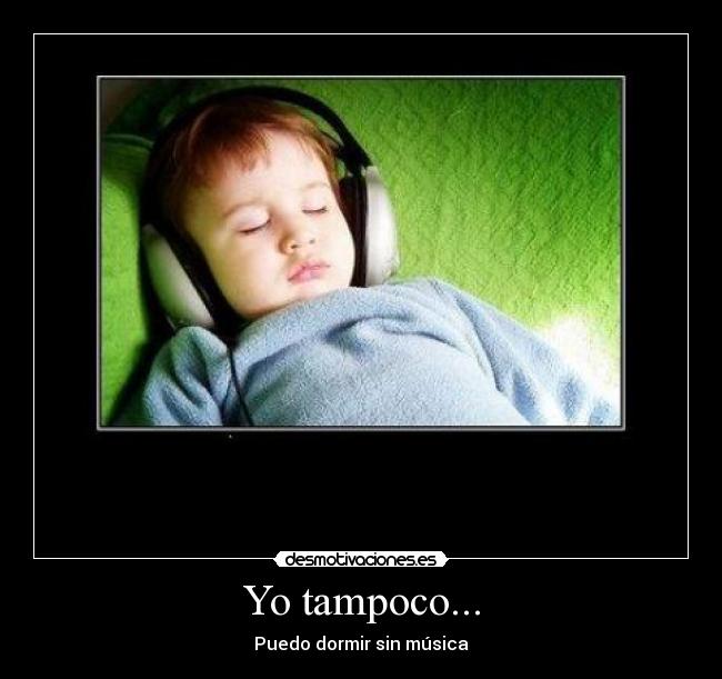 Yo tampoco... - Puedo dormir sin música