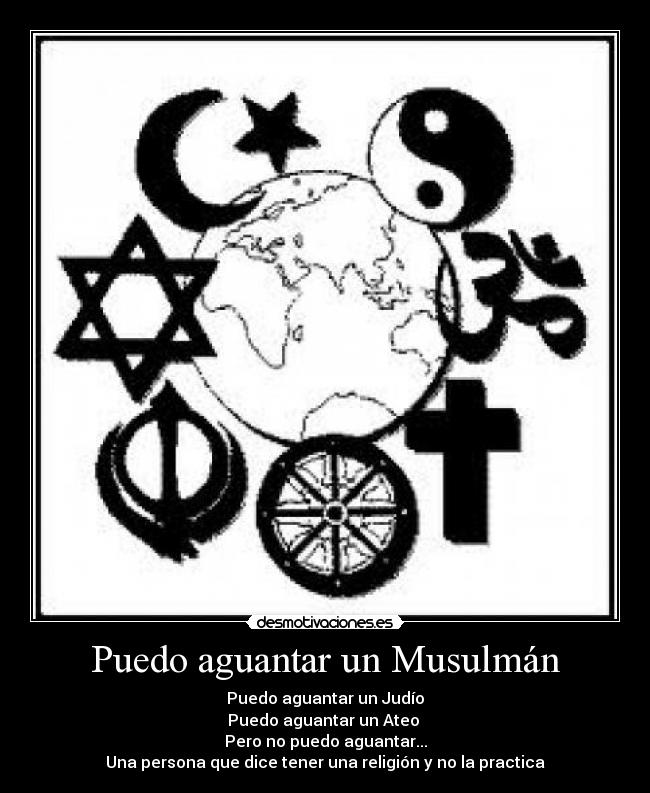 Puedo aguantar un Musulmán - Puedo aguantar un Judío
Puedo aguantar un Ateo
Pero no puedo aguantar...
Una persona que dice tener una religión y no la practica