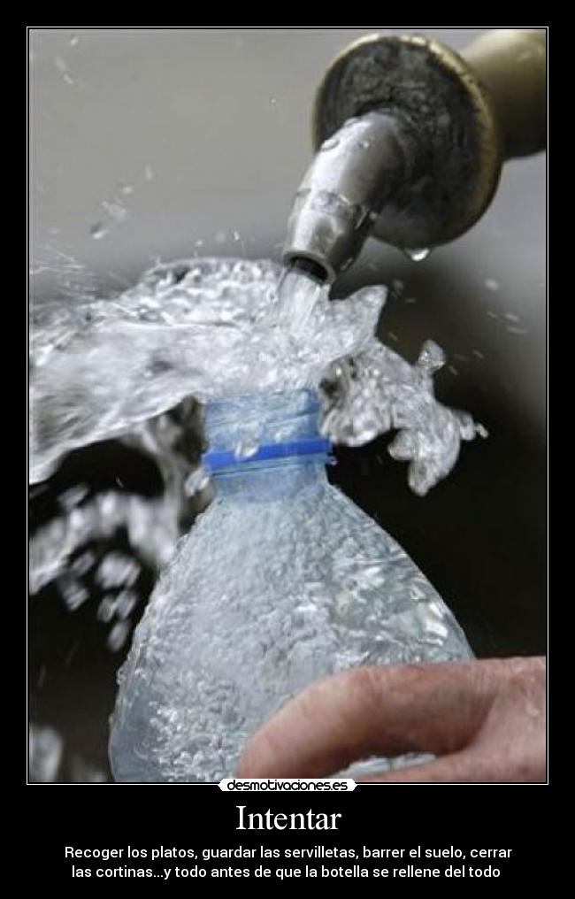 Intentar - Recoger los platos, guardar las servilletas, barrer el suelo, cerrar
las cortinas...y todo antes de que la botella se rellene del todo 