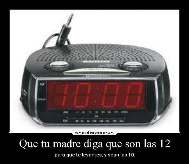 Que tu madre diga que son las 12 - para que te levantes, y sean las 10.