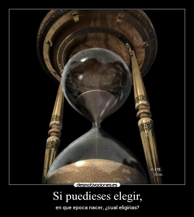 Si puedieses elegir, - en que epoca nacer, ¿cual eligirias?