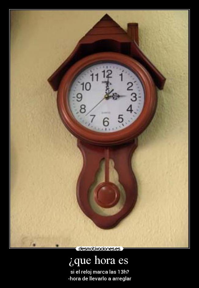 ¿que hora es - si el reloj marca las 13h?
-hora de llevarlo a arreglar
