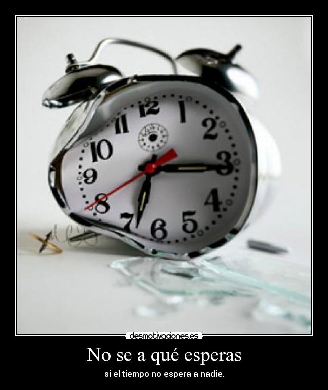No se a qué esperas - si el tiempo no espera a nadie.