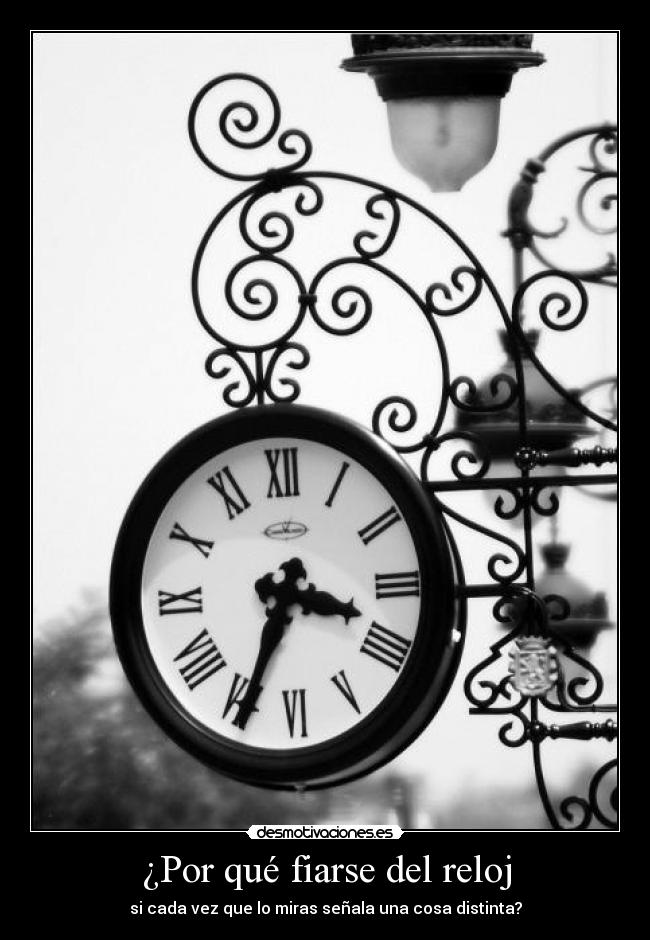 ¿Por qué fiarse del reloj - si cada vez que lo miras señala una cosa distinta?