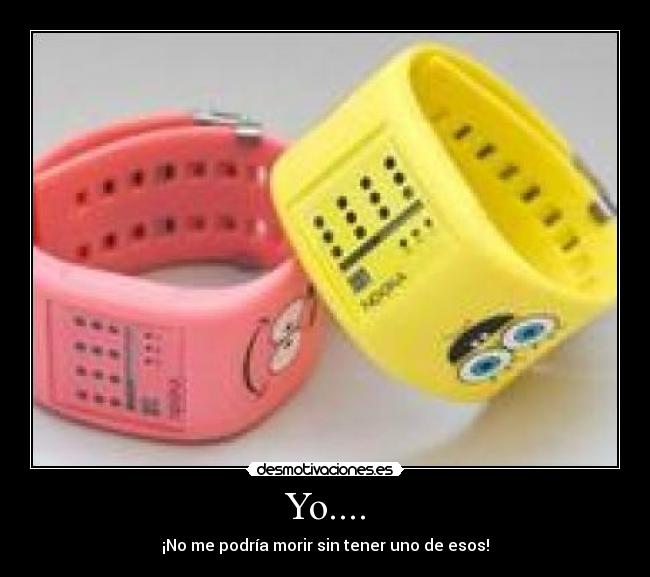 Yo.... - ¡No me podría morir sin tener uno de esos!