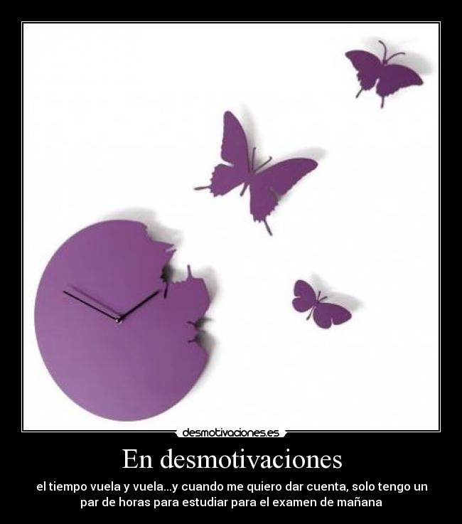 En desmotivaciones - el tiempo vuela y vuela...y cuando me quiero dar cuenta, solo tengo un
par de horas para estudiar para el examen de mañana