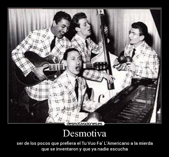 Desmotiva - ser de los pocos que prefiera el Tu Vuo Fa LAmericano a la mierda
que se inventaron y que ya nadie escucha