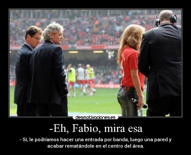 -Eh, Fabio, mira esa - - Sí, le podríamos hacer una entrada por banda, luego una pared y
acabar rematándole en el centro del área.