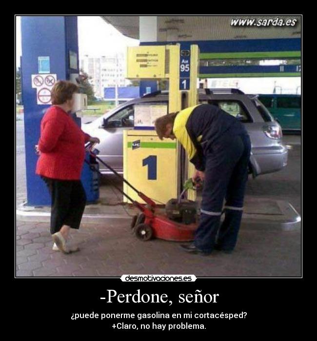 -Perdone, señor - ¿puede ponerme gasolina en mi cortacésped?
+Claro, no hay problema.