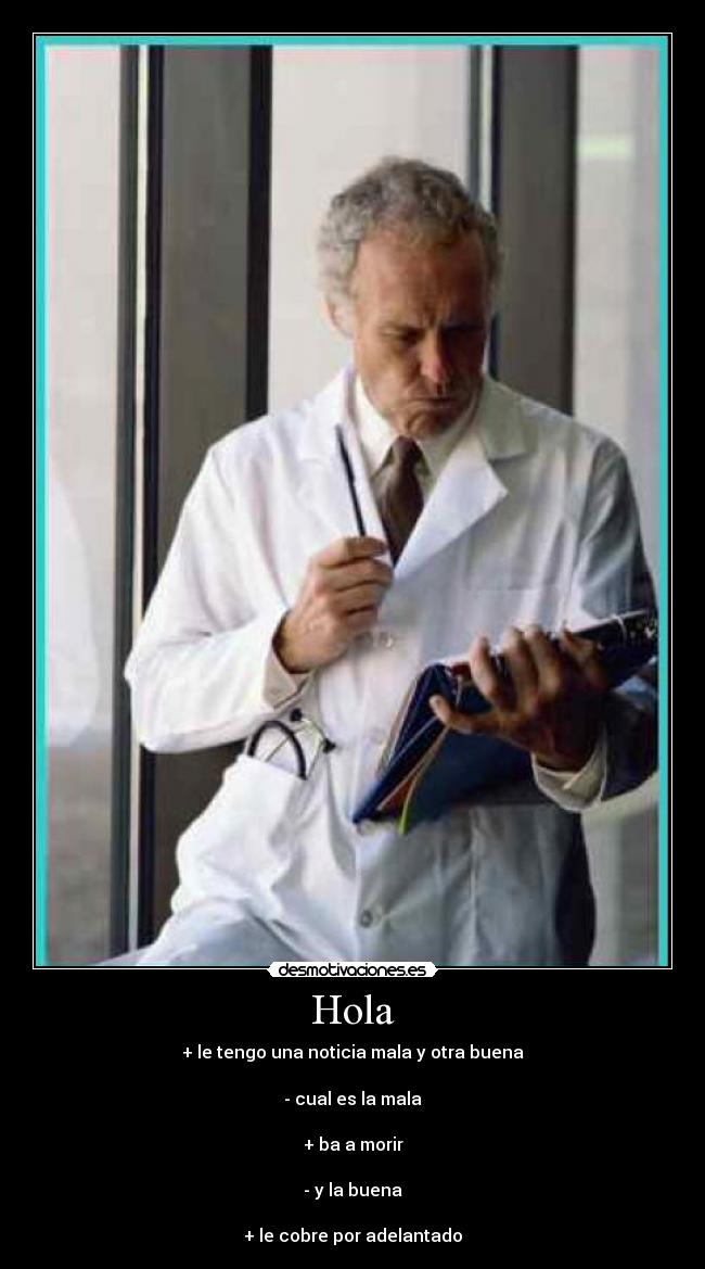 Hola - + le tengo una noticia mala y otra buena
- cual es la mala
+ ba a morir
- y la buena
+ le cobre por adelantado