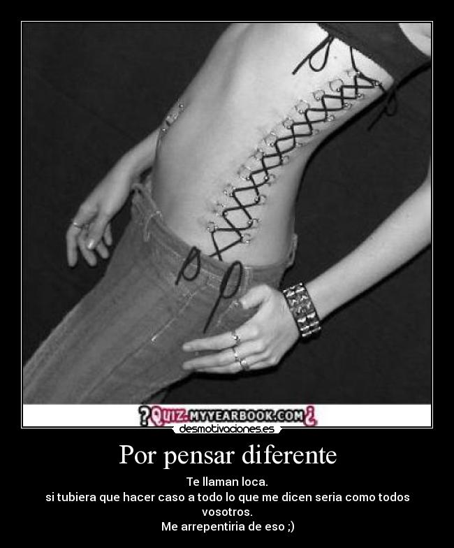 Por pensar diferente - Te llaman loca.
si tubiera que hacer caso a todo lo que me dicen seria como todos vosotros.
Me arrepentiria de eso ;)