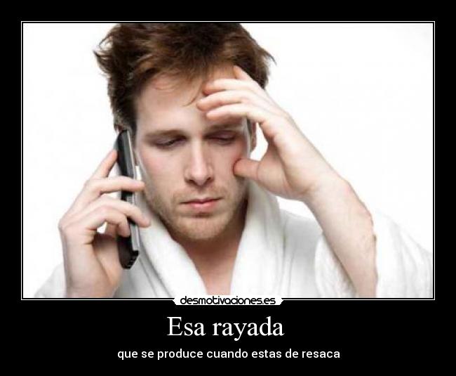 Esa rayada - que se produce cuando estas de resaca