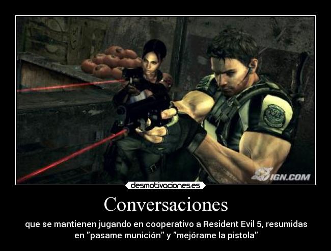Conversaciones - que se mantienen jugando en cooperativo a Resident Evil 5, resumidas
en pasame munición y mejórame la pistola