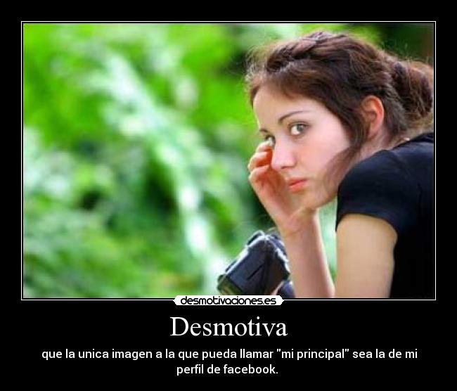 Desmotiva - que la unica imagen a la que pueda llamar mi principal sea la de mi
perfil de facebook.