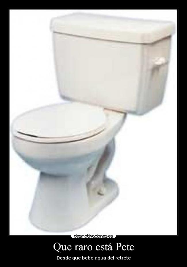 Que raro está Pete - Desde que bebe agua del retrete