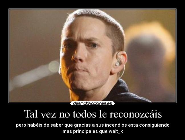 Tal vez no todos le reconozcáis - pero habéis de saber que gracias a sus incendios esta consiguiendo
mas principales que walt_k