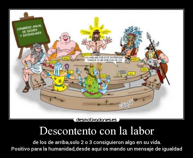 Descontento con la labor - de los de arriba,solo 2 o 3 consiguieron algo en su vida.
Positivo para la humanidad,desde aquí os mando un mensaje de igualdad