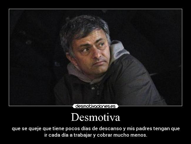 Desmotiva - que se queje que tiene pocos días de descanso y mis padres tengan que
ir cada día a trabajar y cobrar mucho menos.