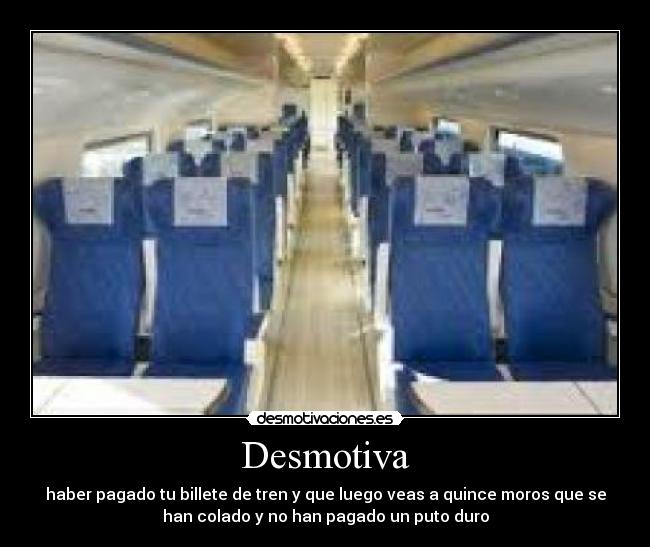 Desmotiva - haber pagado tu billete de tren y que luego veas a quince moros que se
han colado y no han pagado un puto duro