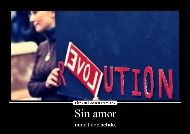 Sin amor - nada tiene setido.