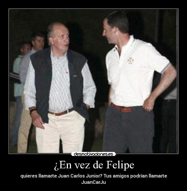 ¿En vez de Felipe - quieres llamarte Juan Carlos Junior? Tus amigos podrían llamarte JuanCarJu
