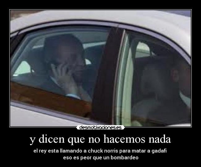 y dicen que no hacemos nada - el rey esta llamando a chuck norris para matar a gadafi
eso es peor que un bombardeo