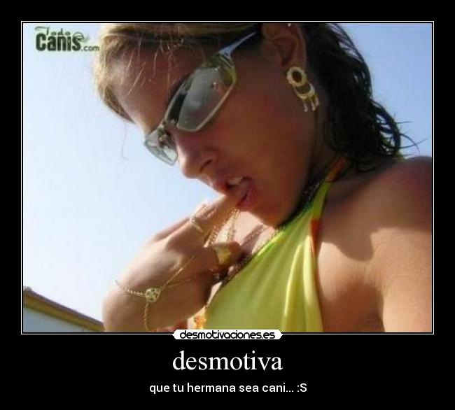 desmotiva - que tu hermana sea cani... :S