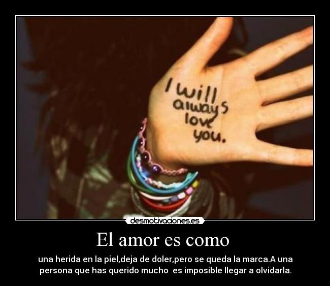 El amor es como - una herida en la piel,deja de doler,pero se queda la marca.A una
persona que has querido mucho es imposible llegar a olvidarla.