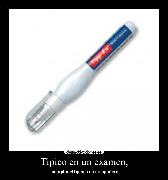 Tipico en un examen, - oir agitar el tipex a un compañero