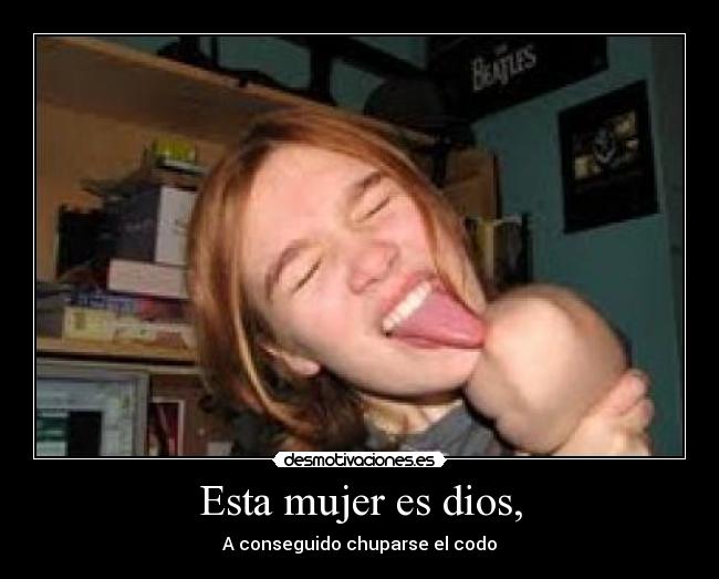 Esta mujer es dios, - A conseguido chuparse el codo