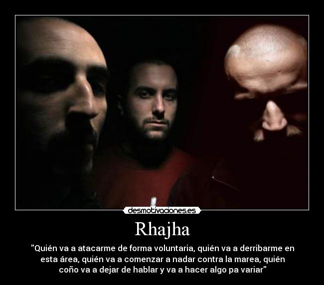 Rhajha - Quién va a atacarme de forma voluntaria, quién va a derribarme en
esta área, quién va a comenzar a nadar contra la marea, quién
coño va a dejar de hablar y va a hacer algo pa variar