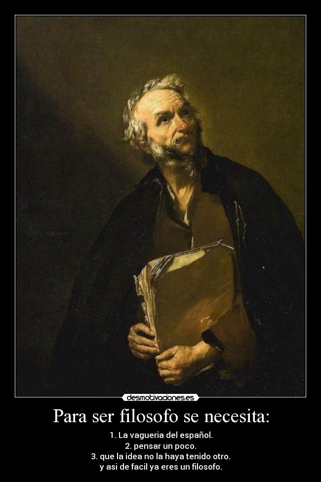 Para ser filosofo se necesita: - 1. La vagueria del español.
2. pensar un poco.
3. que la idea no la haya tenido otro.
y asi de facil ya eres un filosofo.