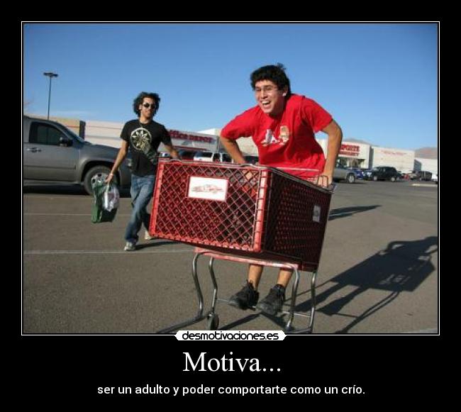 Motiva... - ser un adulto y poder comportarte como un crío.