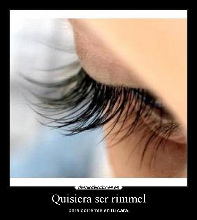Quisiera ser rimmel - para correrme en tu cara.