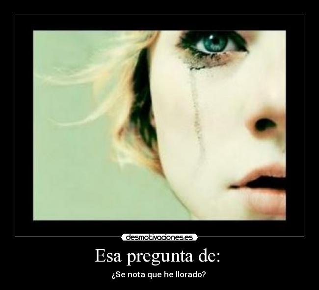 Esa pregunta de: - ¿Se nota que he llorado?