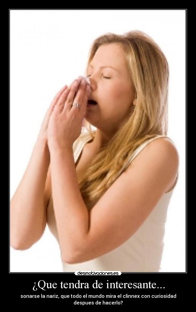¿Que tendra de interesante... - sonarse la nariz, que todo el mundo mira el clinnex con curiosidad
despues de hacerlo?