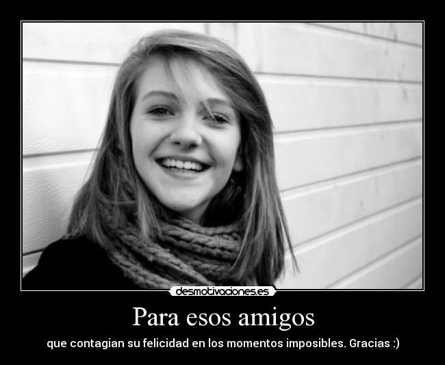 Para esos amigos - que contagian su felicidad en los momentos imposibles. Gracias :)