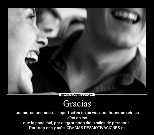 Gracias - por marcar momentos importantes en mi vida, por hacerme reír los días en los
que lo paso mal, por alegrar cada día a miles de personas. 
Por todo eso y más, GRACIAS DESMOTIVACIONES.es