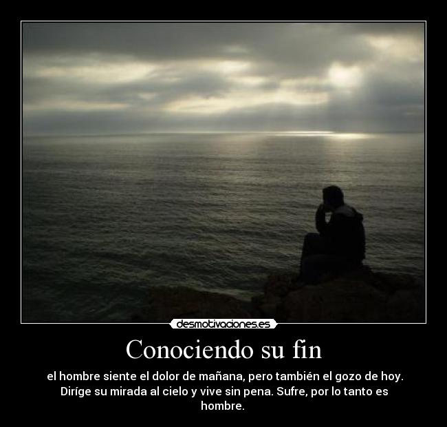 Conociendo su fin -  el hombre siente el dolor de mañana, pero también el gozo de hoy.
Diríge su mirada al cielo y vive sin pena. Sufre, por lo tanto es
hombre. 