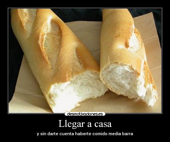 Llegar a casa - y sin darte cuenta haberte comido media barra