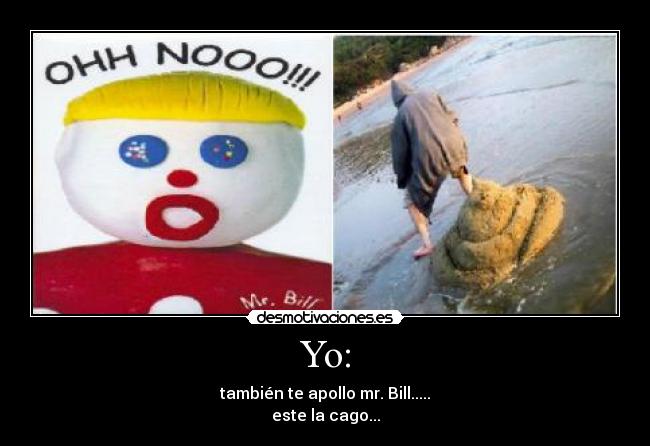 Yo: - también te apollo mr. Bill.....
este la cago...