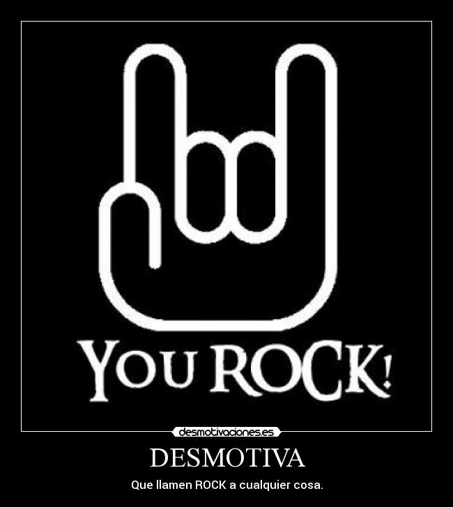 DESMOTIVA - Que llamen ROCK a cualquier cosa.
