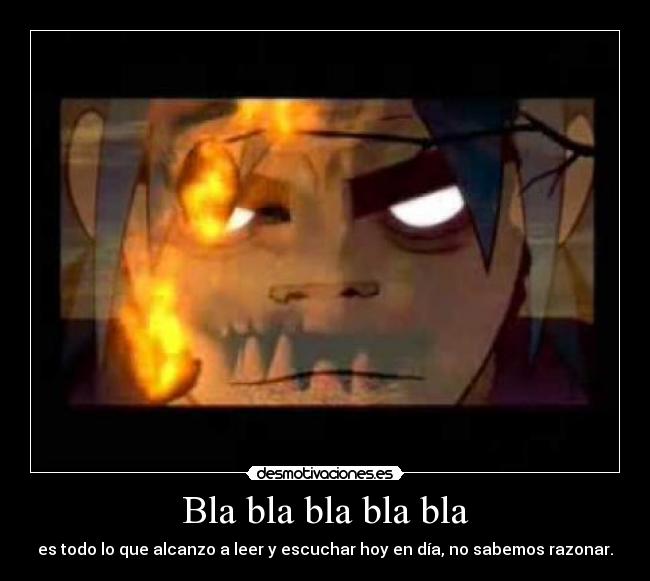 Bla bla bla bla bla - es todo lo que alcanzo a leer y escuchar hoy en día, no sabemos razonar.