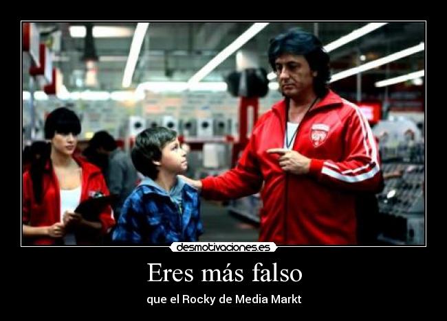 Eres más falso - que el Rocky de Media Markt