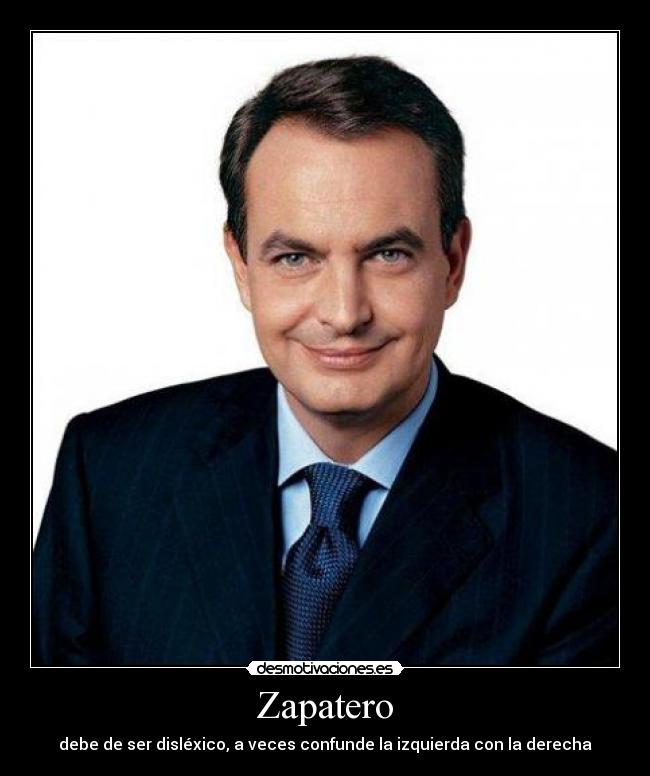 Zapatero - debe de ser disléxico, a veces confunde la izquierda con la derecha