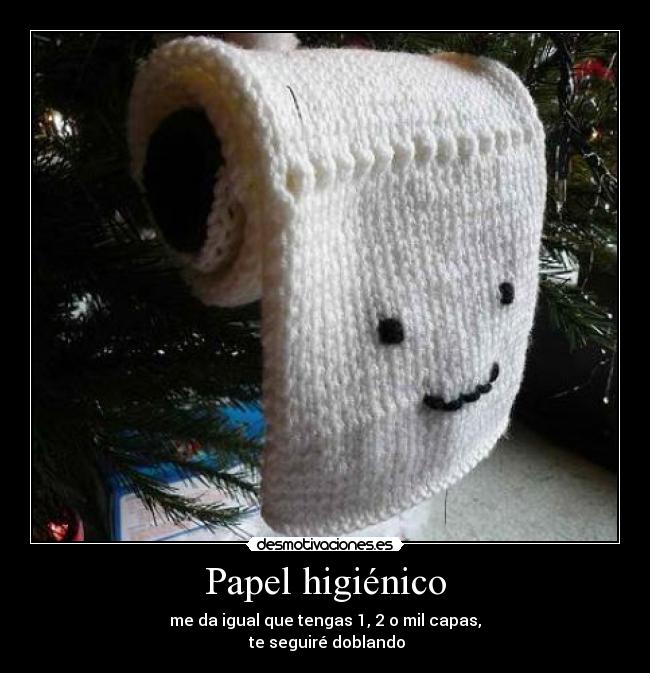 Papel higiénico - me da igual que tengas 1, 2 o mil capas,
te seguiré doblando
