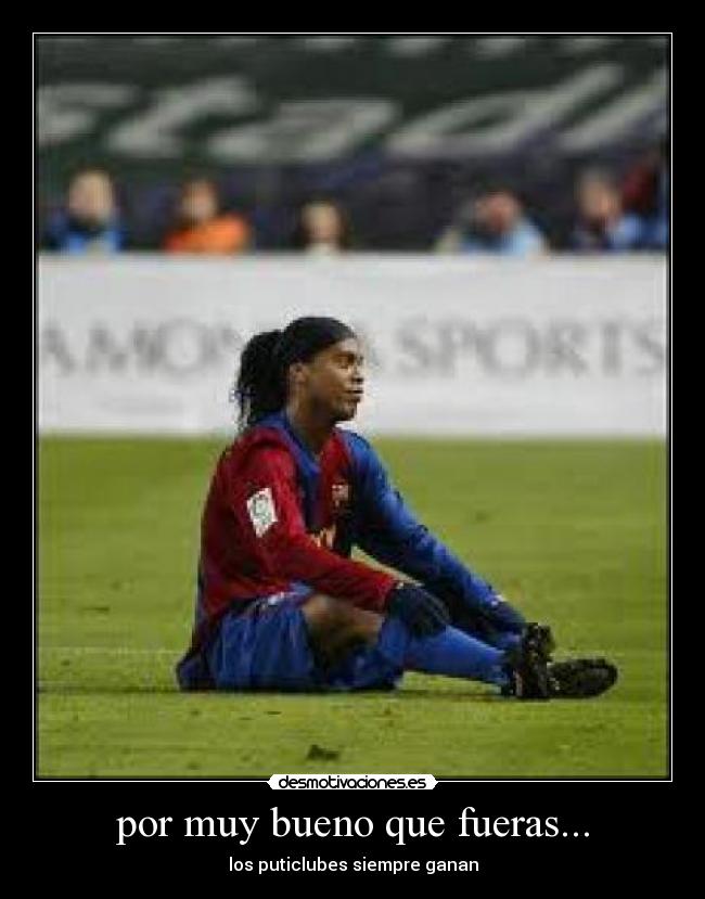 por muy bueno que fueras... - los puticlubes siempre ganan