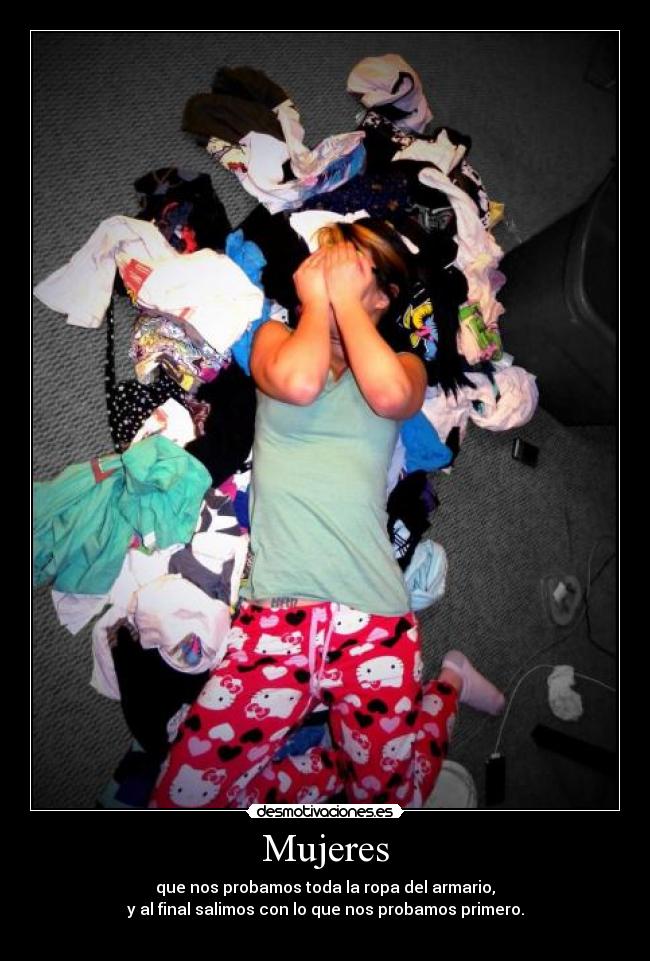 Mujeres - que nos probamos toda la ropa del armario,
y al final salimos con lo que nos probamos primero.
