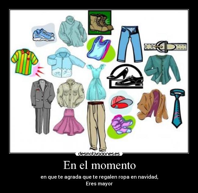 En el momento - en que te agrada que te regalen ropa en navidad,
Eres mayor